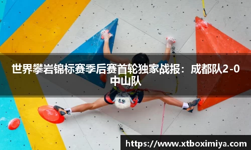 世界攀岩锦标赛季后赛首轮独家战报：成都队2-0中山队