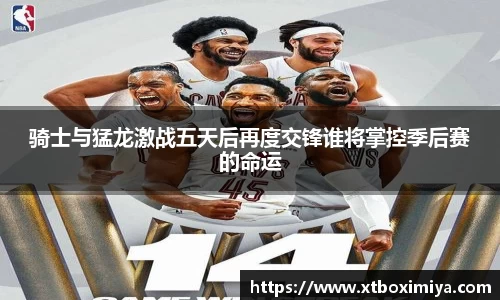 骑士与猛龙激战五天后再度交锋谁将掌控季后赛的命运