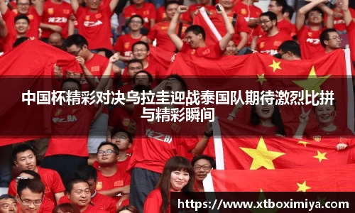中国杯精彩对决乌拉圭迎战泰国队期待激烈比拼与精彩瞬间