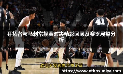 开拓者与马刺常规赛对决精彩回顾及赛季展望分析