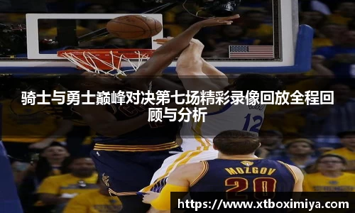 骑士与勇士巅峰对决第七场精彩录像回放全程回顾与分析