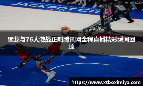 猛龙与76人激战正酣腾讯网全程直播精彩瞬间回顾